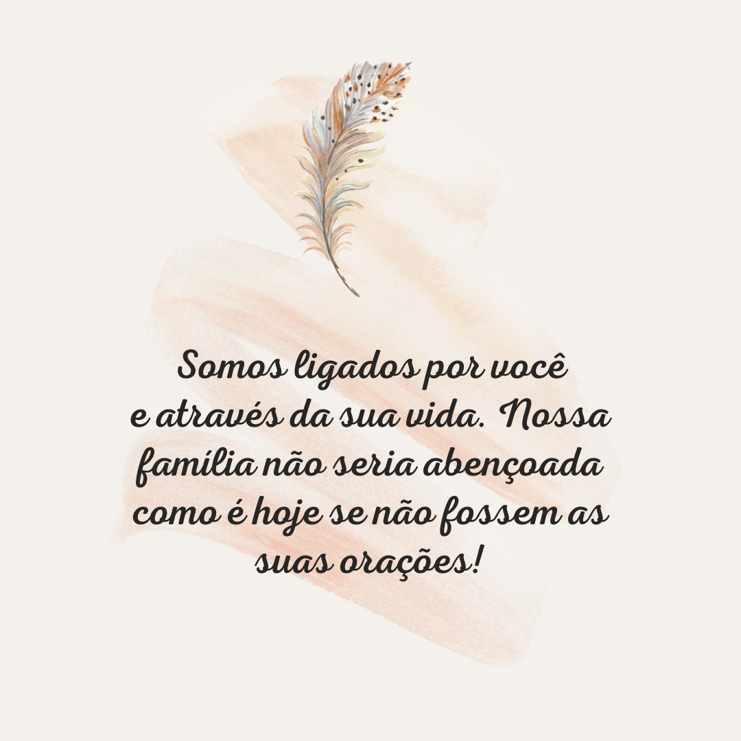 Somos ligados por você e através da sua vida. Nossa família não seria abençoada como é hoje se não fossem as suas orações!