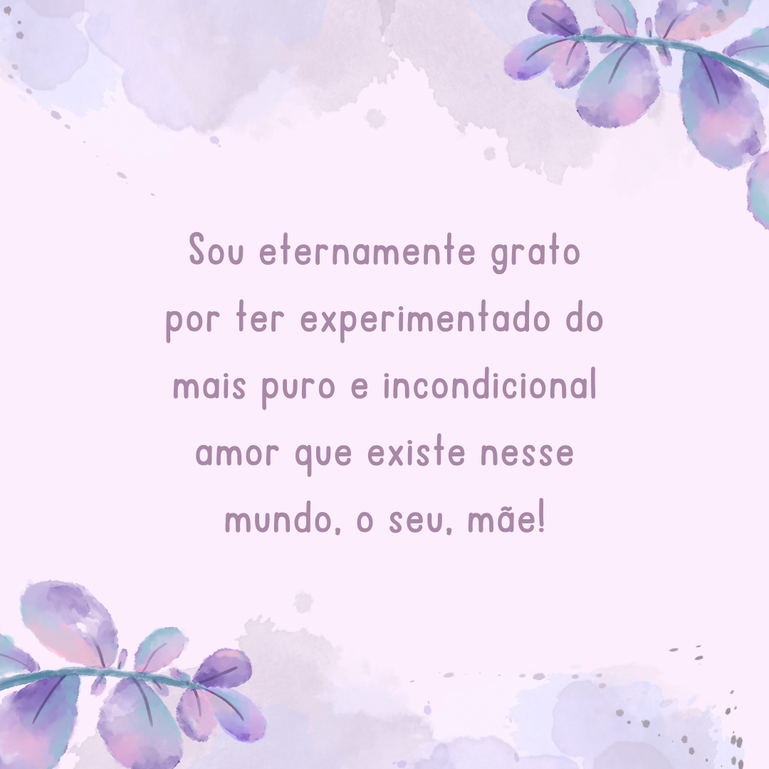 Sou eternamente grato por ter experimentado do mais puro e incondicional amor que existe nesse mundo, o seu, mãe!