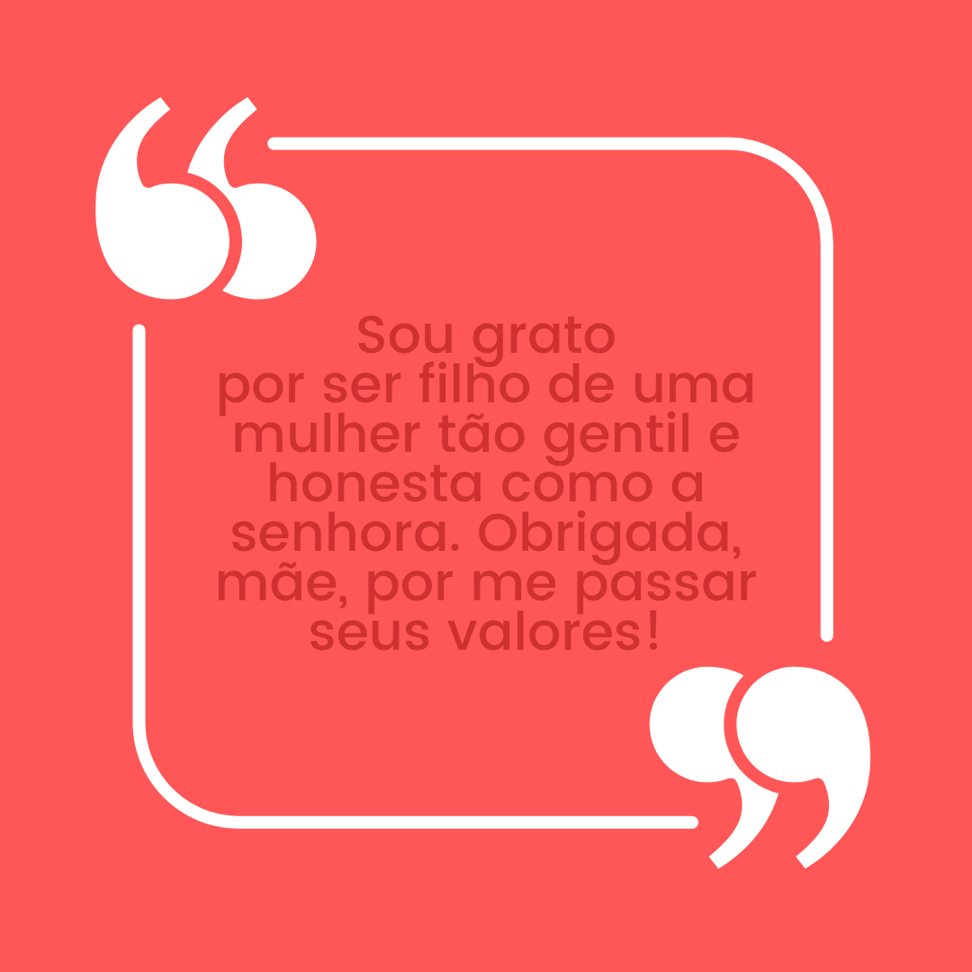 Sou grato por ser filho de uma mulher tão gentil e honesta como a senhora. Obrigada, mãe, por me passar seus valores!