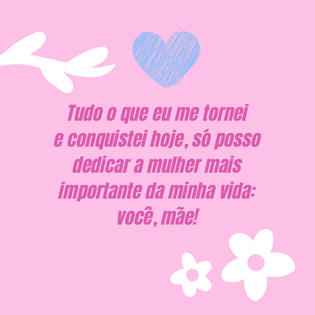 Tudo o que eu me tornei e conquistei hoje, só posso dedicar a mulher mais importante da minha vida: você, mãe!