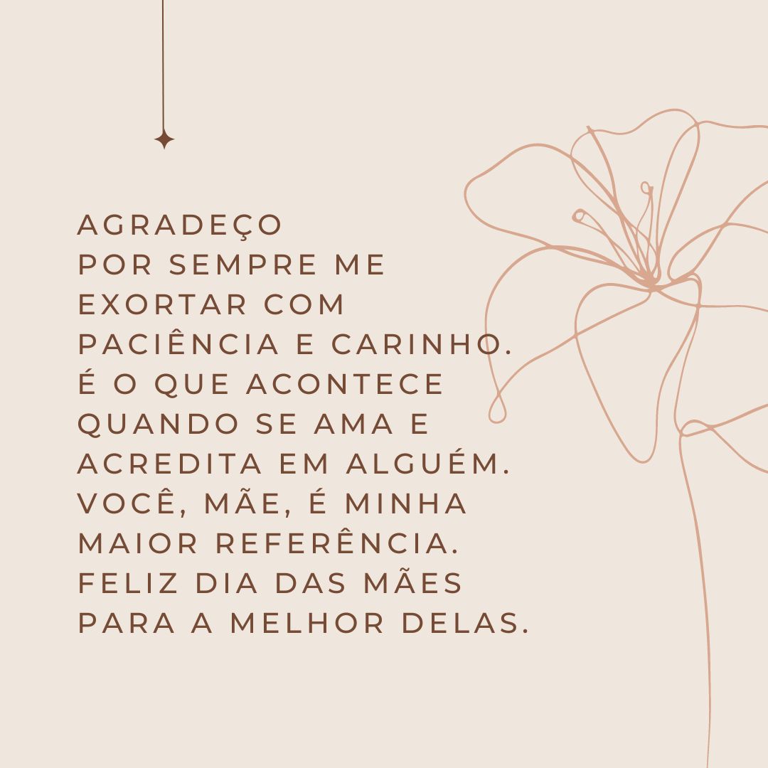 Agradeço por sempre me exortar com paciência e carinho. É o que acontece quando se ama e acredita em alguém. Você, mãe, é minha maior referência. Feliz Dia das Mães para a melhor delas.