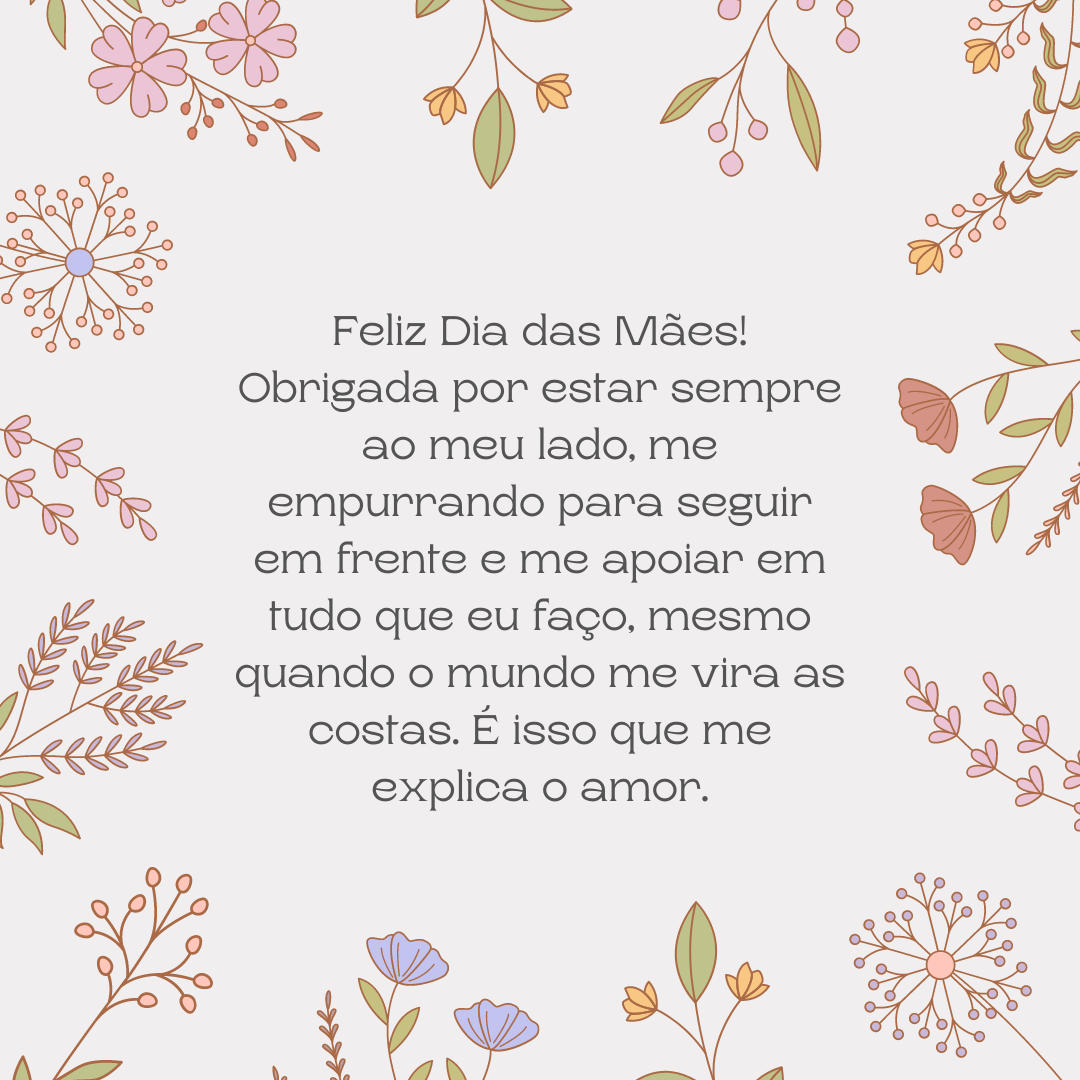 Feliz Dia das Mães! Obrigada por estar sempre ao meu lado, me empurrando para seguir em frente e me apoiar em tudo que eu faço, mesmo quando o mundo me vira as costas. É isso que me explica o amor.