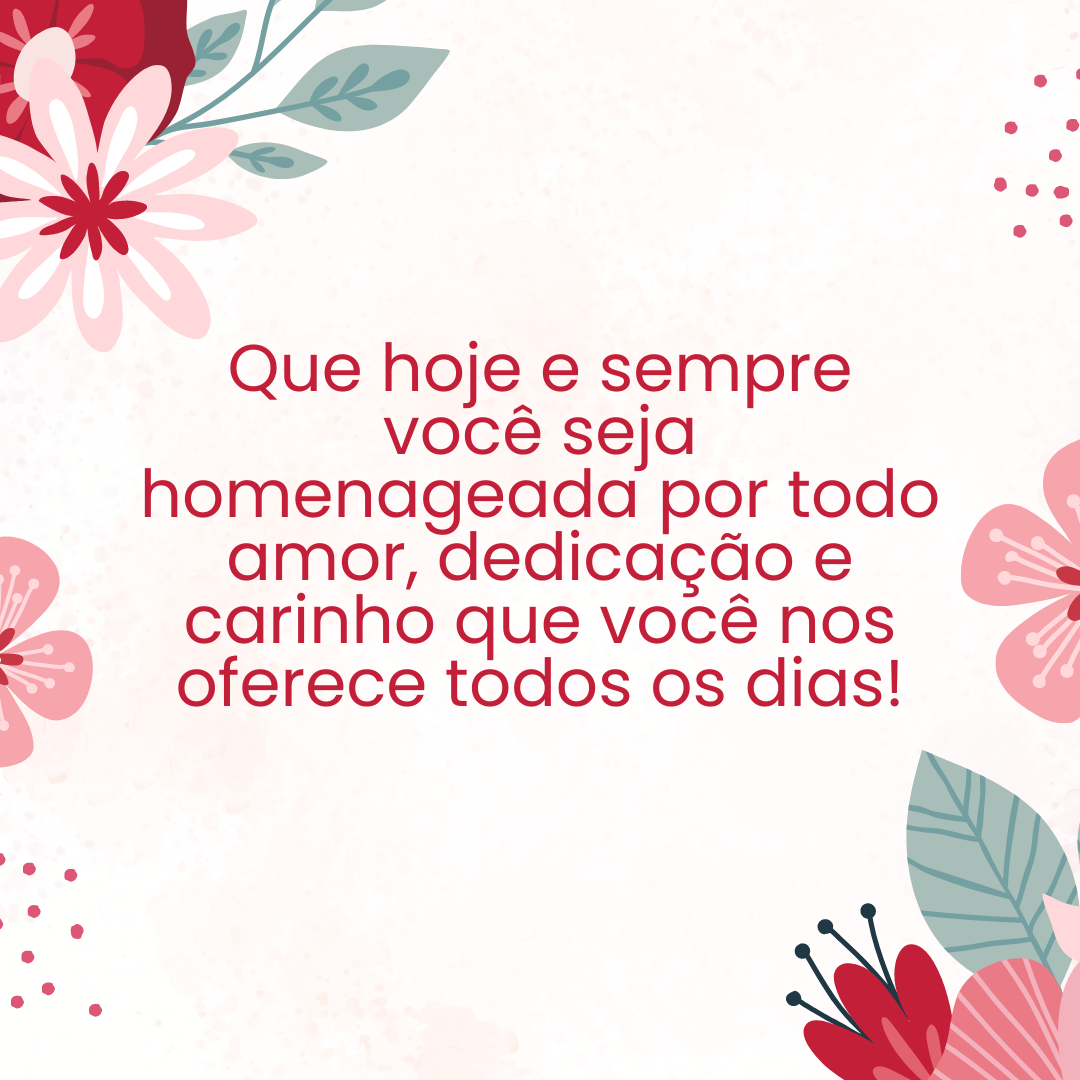 Que hoje e sempre você seja homenageada por todo amor, dedicação e carinho que você nos oferece todos os dias!