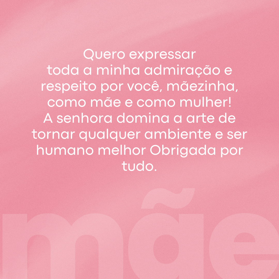 Quero expressar toda a minha admiração e respeito por você, mãezinha, como mãe e como mulher! A senhora domina a arte de tornar qualquer ambiente e ser humano melhor Obrigada por tudo.