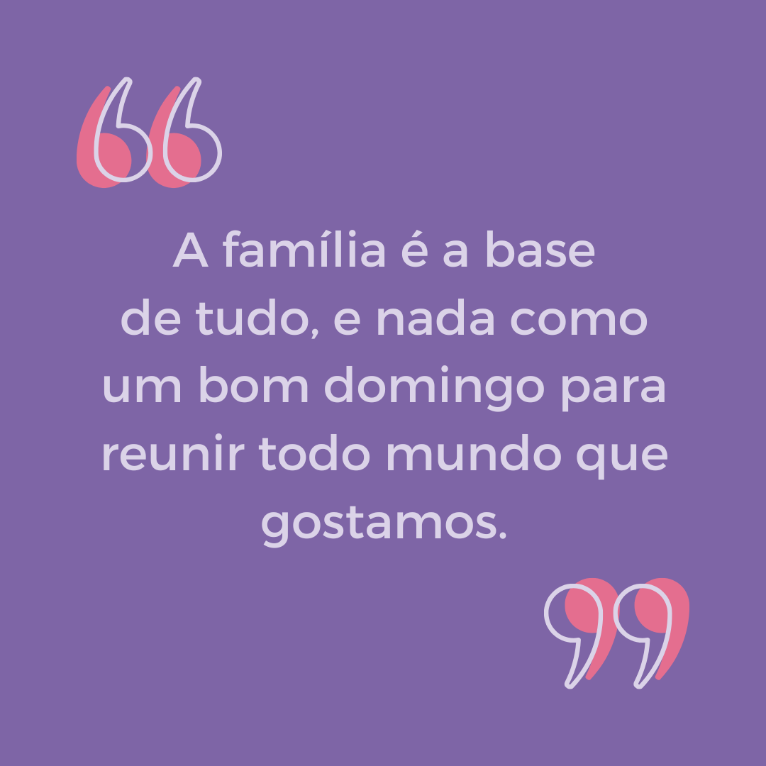 A família é a base de tudo, e nada como um bom domingo para reunir todo mundo que gostamos.