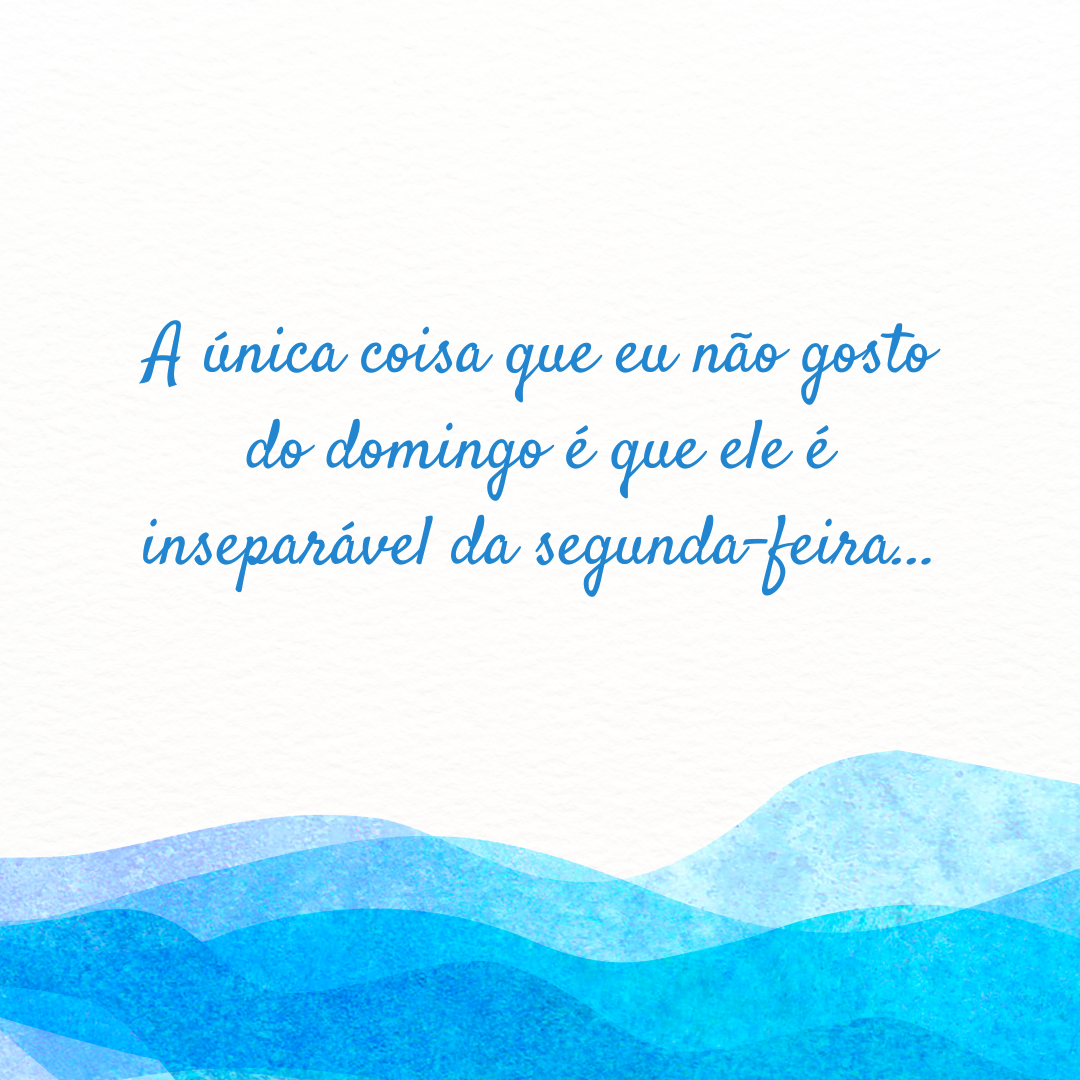 A única coisa que eu não gosto do domingo é que ele é inseparável da segunda-feira...