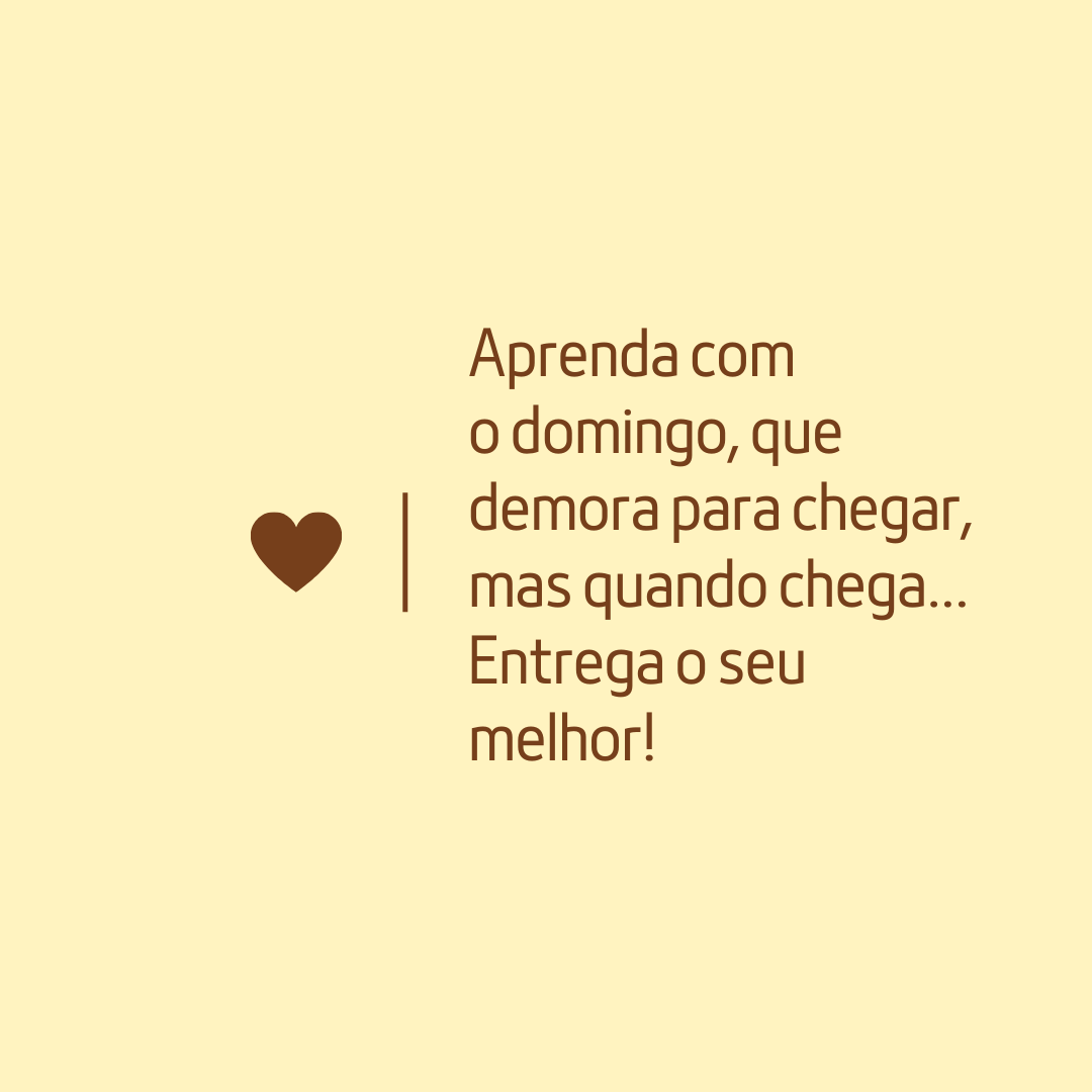 Aprenda com o domingo, que demora para chegar, mas quando chega... Entrega o seu melhor!