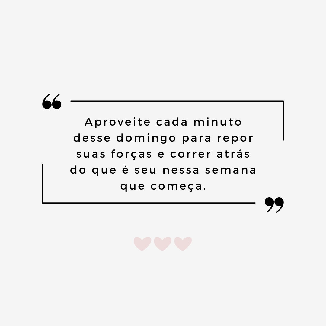 Aproveite cada minuto desse domingo para repor suas forças e correr atrás do que é seu nessa semana que começa.