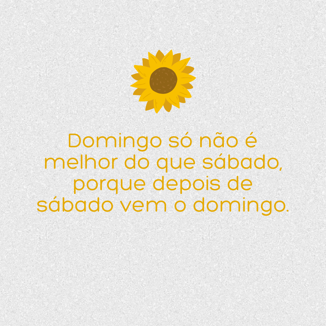 Domingo só não é melhor do que sábado, porque depois de sábado vem o domingo.