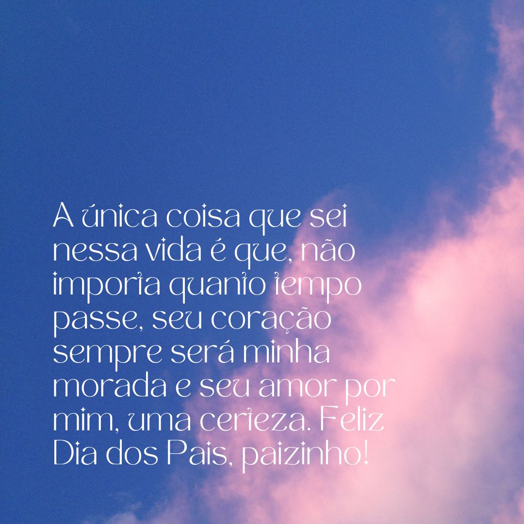 A única coisa que sei nessa vida é que, não importa quanto tempo passe, seu coração sempre será minha morada e seu amor por mim, uma certeza. Feliz Dia dos Pais, paizinho!