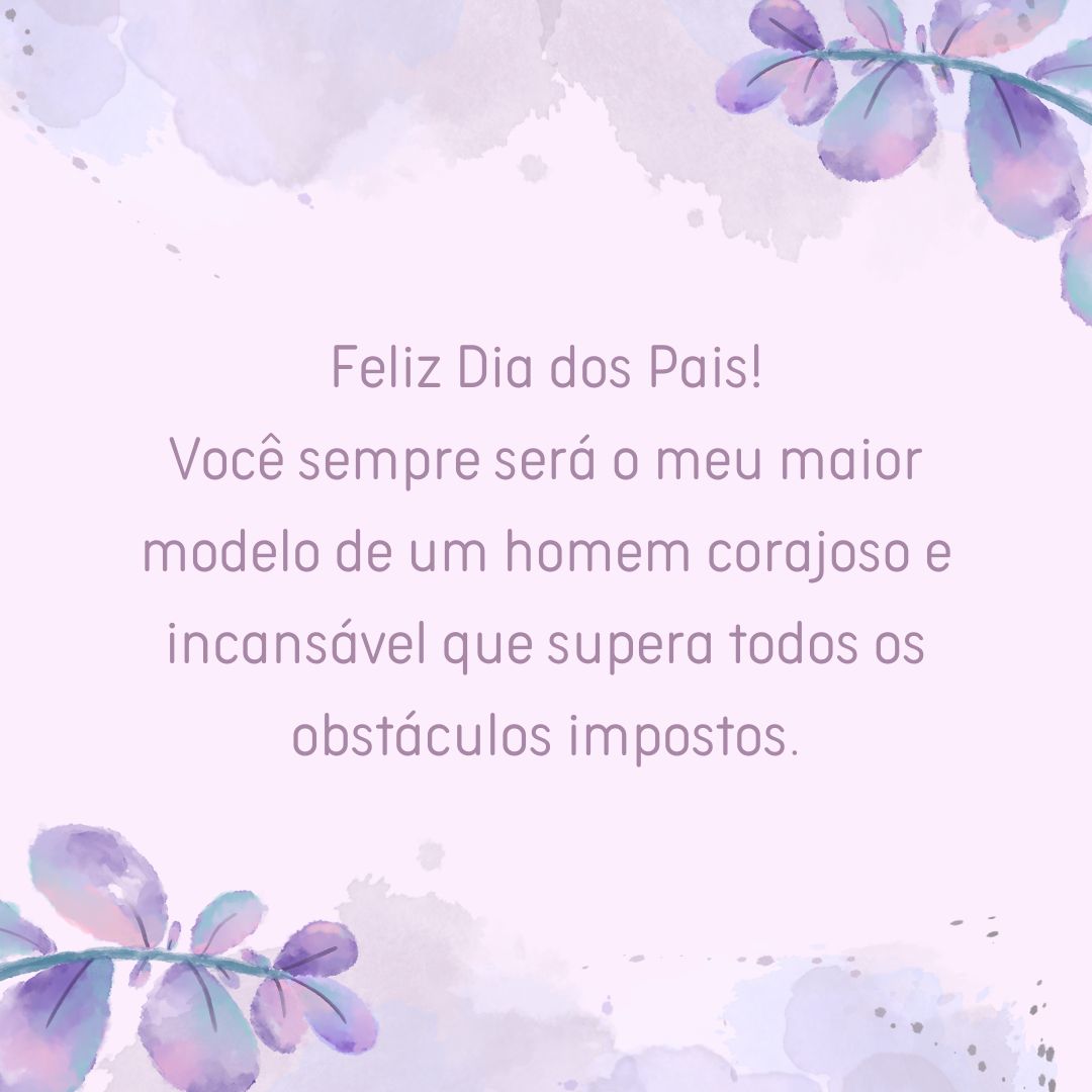 Feliz Dia dos Pais! Você sempre será o meu maior modelo de um homem corajoso e incansável que supera todos os obstáculos impostos.