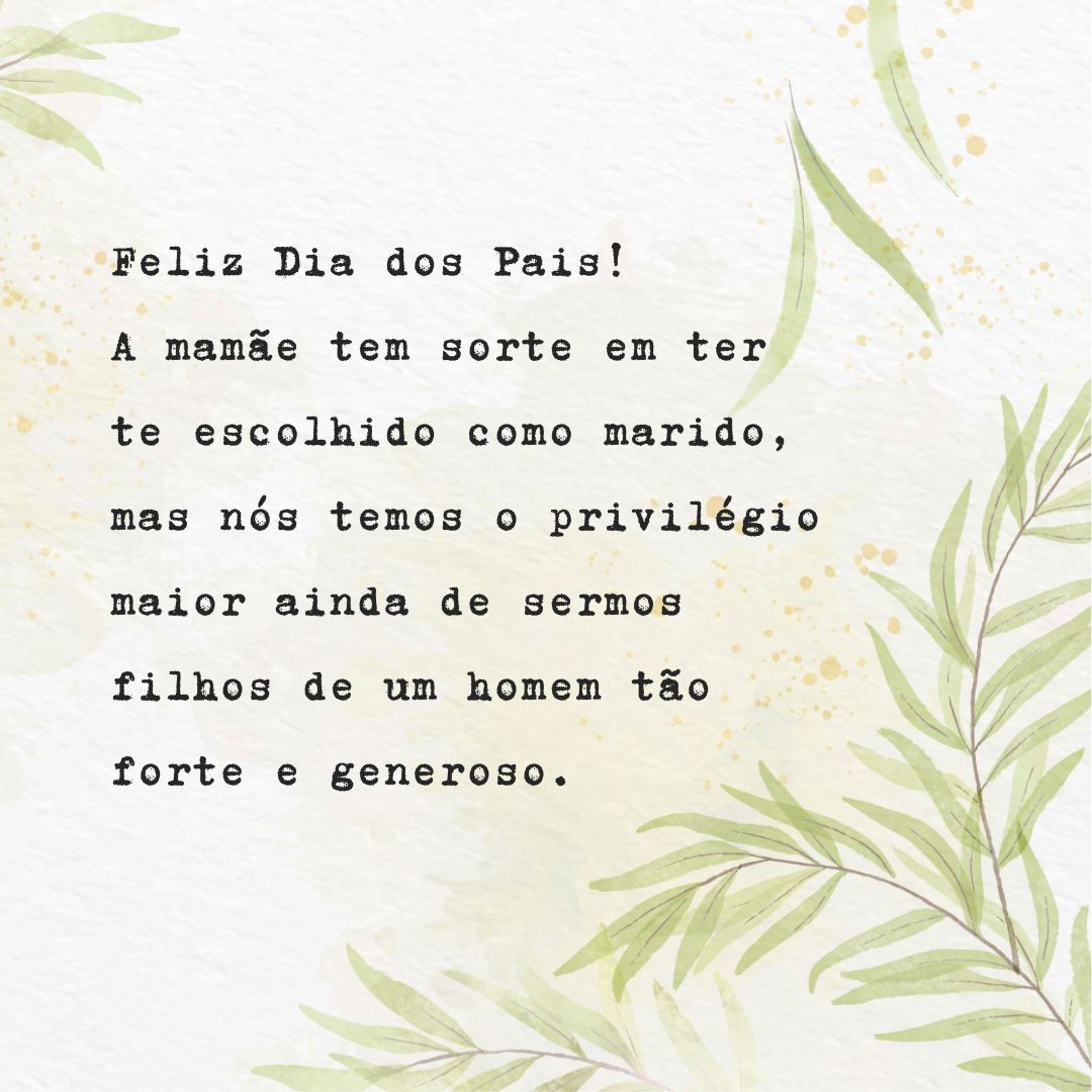 Feliz Dia dos Pais! A mamãe tem sorte em ter te escolhido como marido, mas nós temos o privilégio maior ainda de sermos filhos de um homem tão forte e generoso.