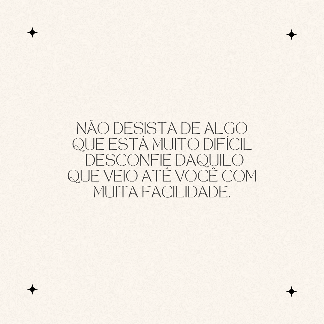 Não desista de algo que está muito difícil -desconfie daquilo que veio até você com muita facilidade.