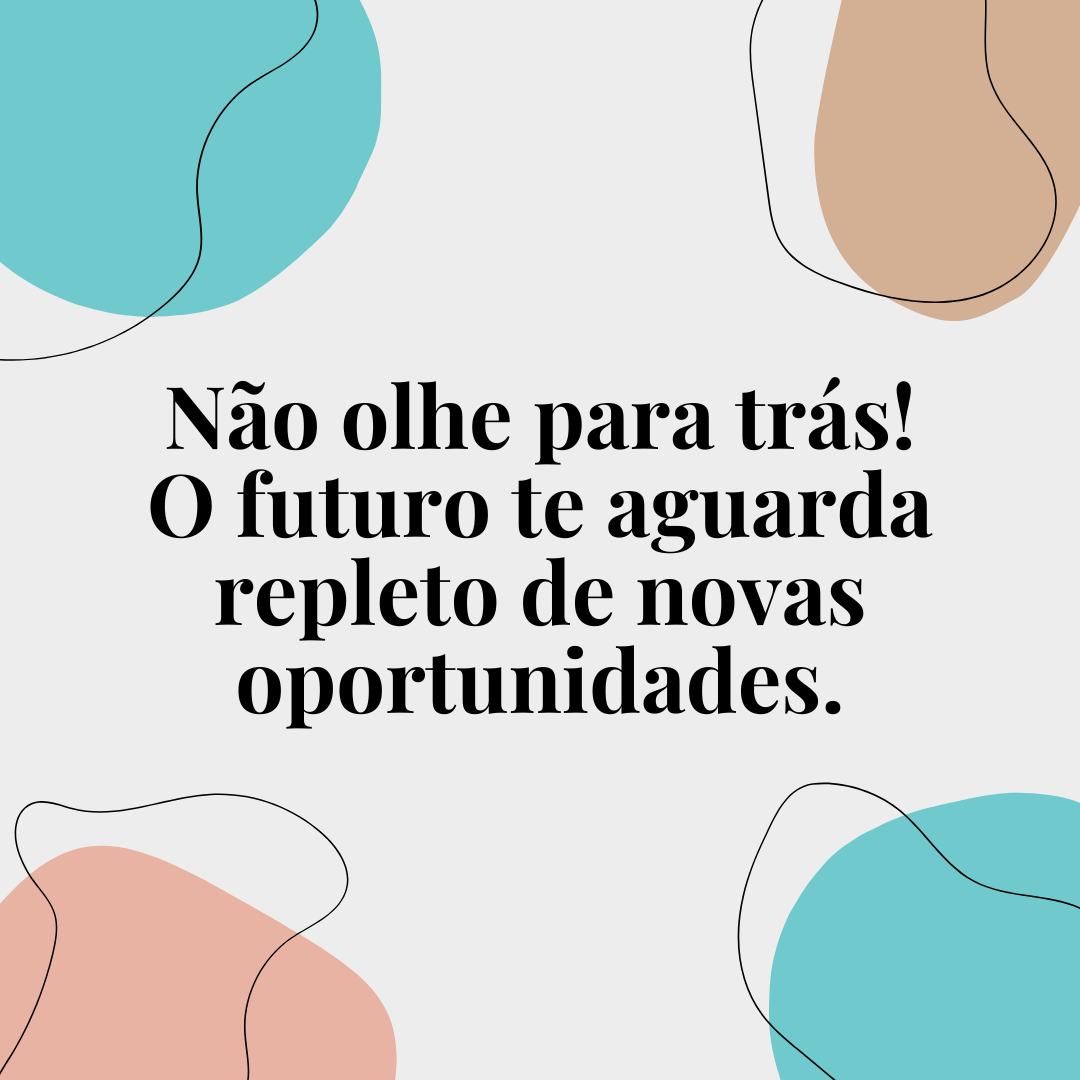 Não olhe para trás! O futuro te aguarda repleto de novas oportunidades.