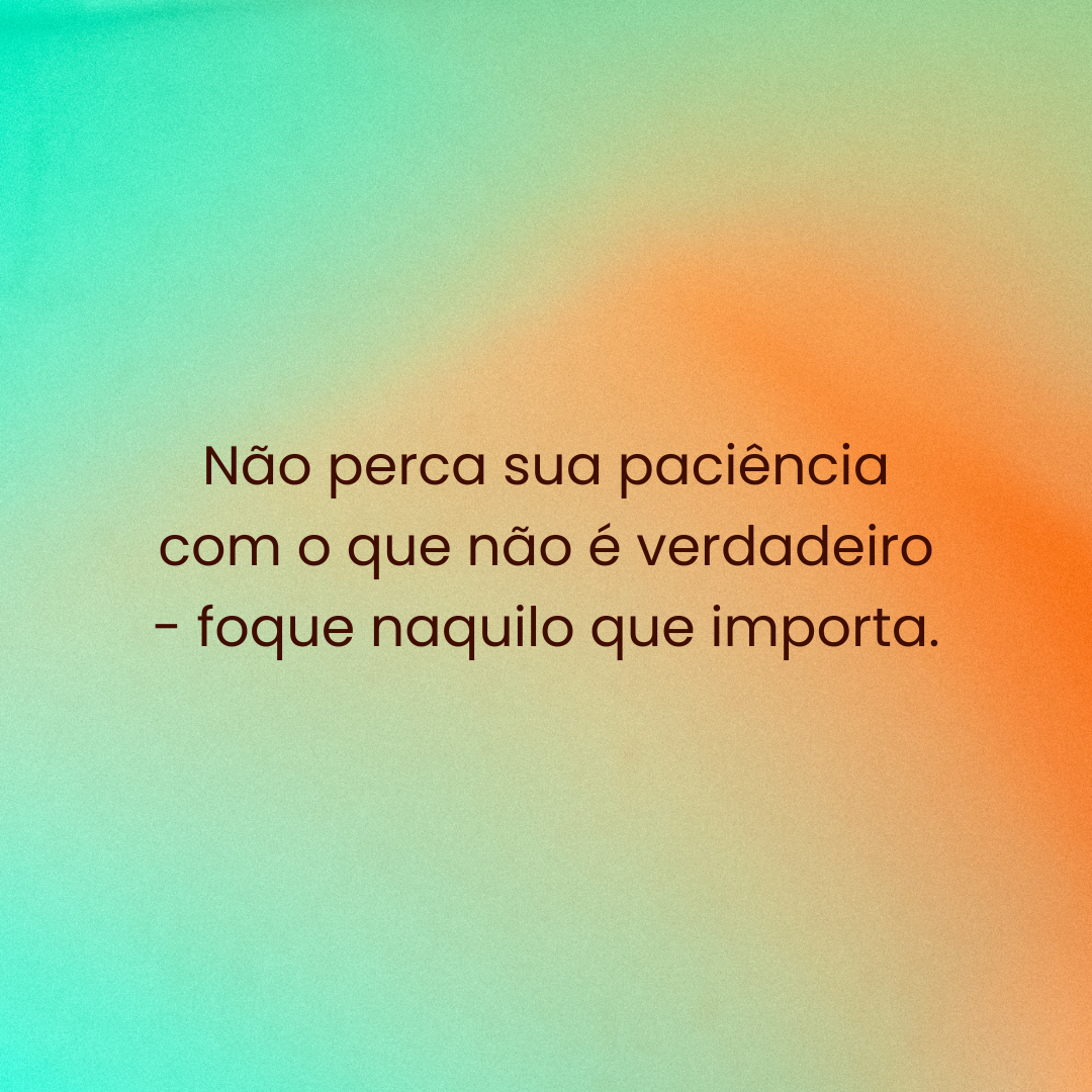 Não perca sua paciência com o que não é verdadeiro - foque naquilo que importa.