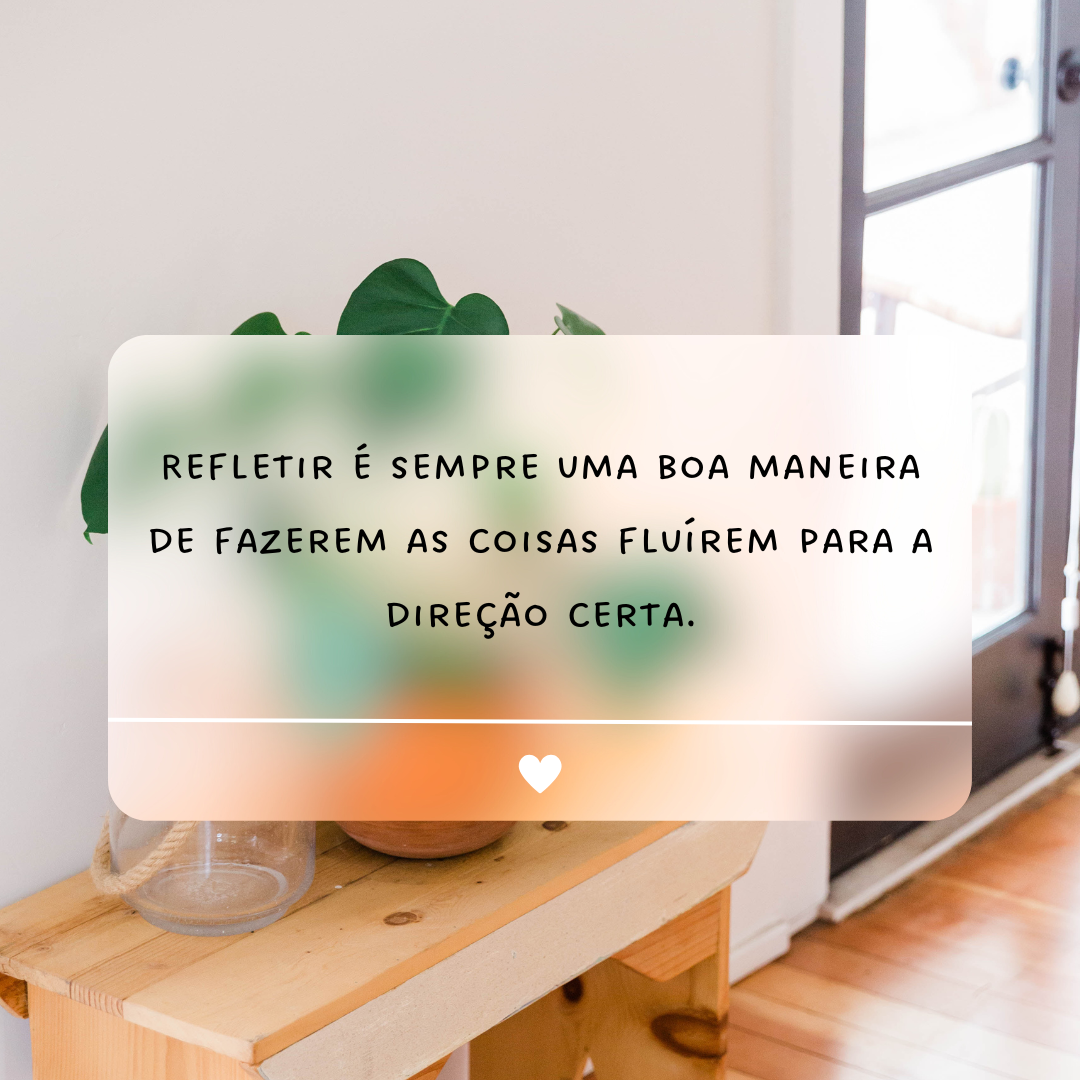 Refletir é sempre uma boa maneira de fazerem as coisas fluírem para a direção certa.