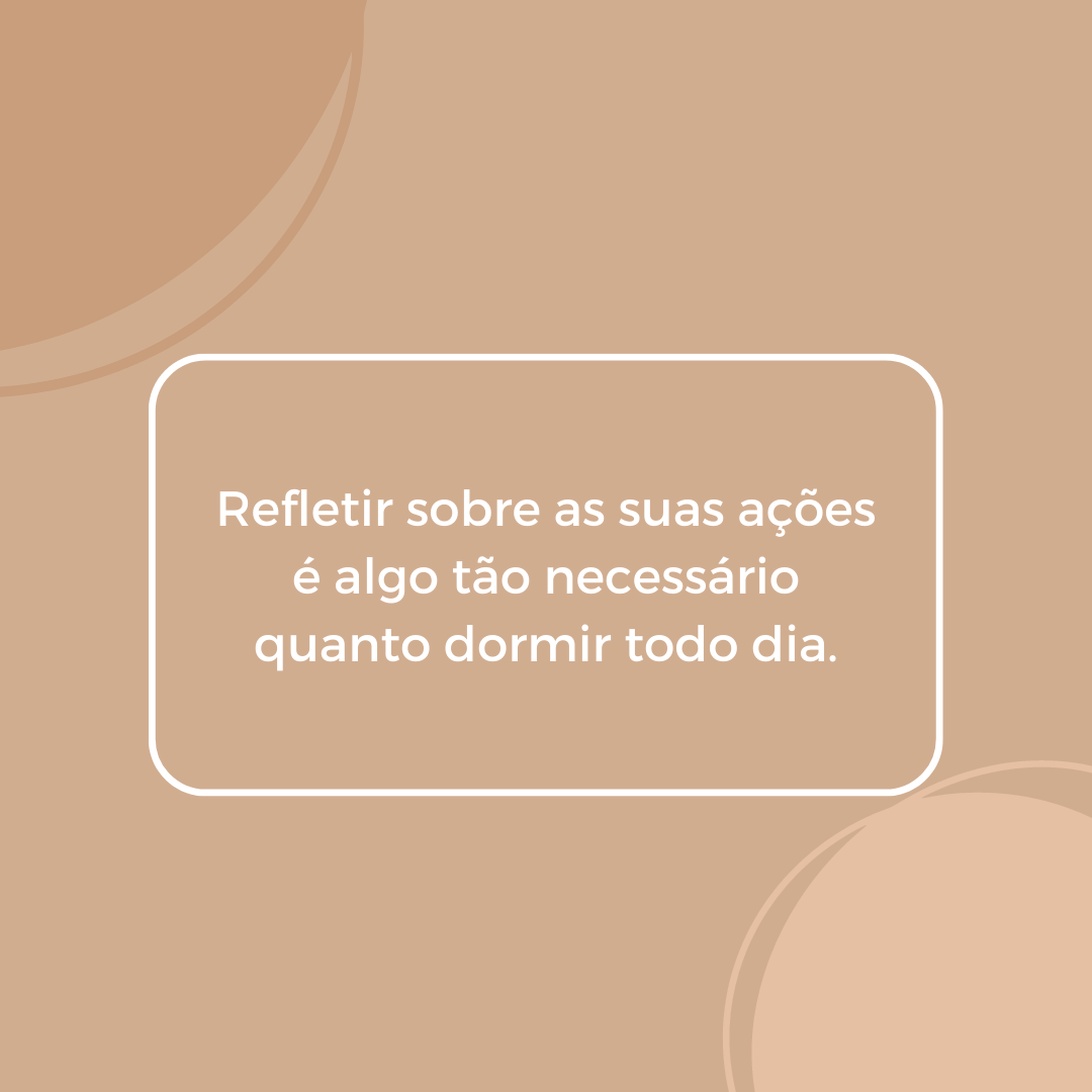 Refletir sobre as suas ações é algo tão necessário quanto dormir todo dia.