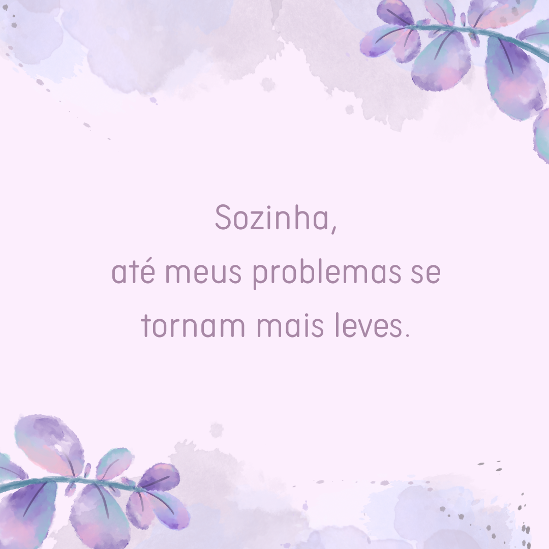 Sozinha, até meus problemas se tornam mais leves.