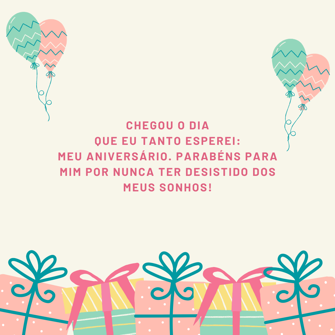 Chegou o dia que eu tanto esperei: meu aniversário. Parabéns para mim por nunca ter desistido dos meus sonhos!