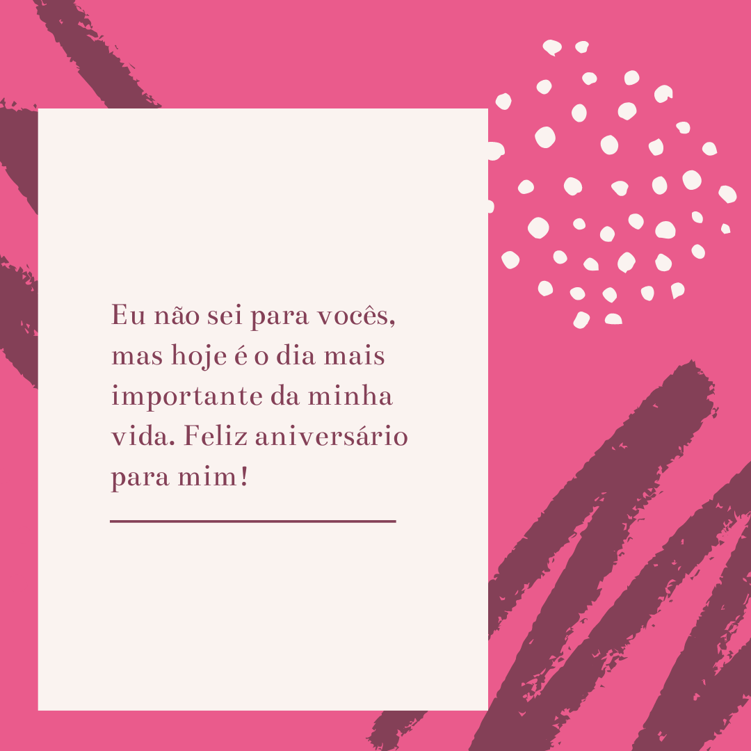 Eu não sei para vocês, mas hoje é o dia mais importante da minha vida. Feliz aniversário para mim!