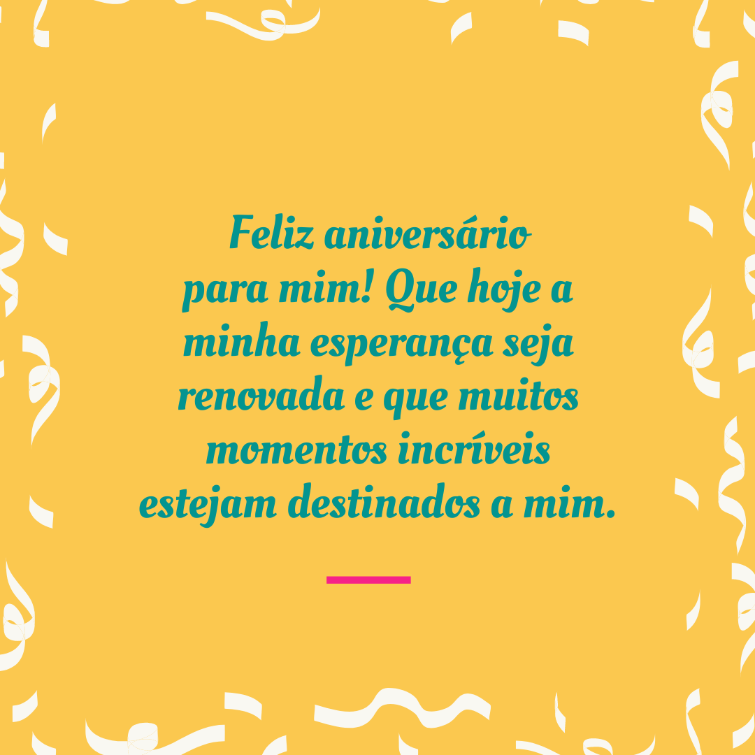 Feliz aniversário para mim! Que hoje a minha esperança seja renovada e que muitos momentos incríveis estejam destinados a mim.