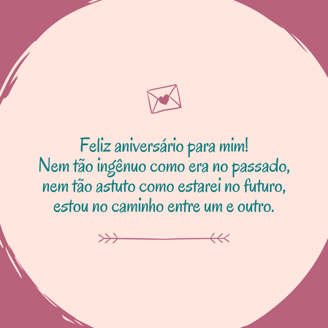 Feliz aniversário para mim! Nem tão ingênuo como era no passado, nem tão astuto como estarei no futuro, estou no caminho entre um e outro.