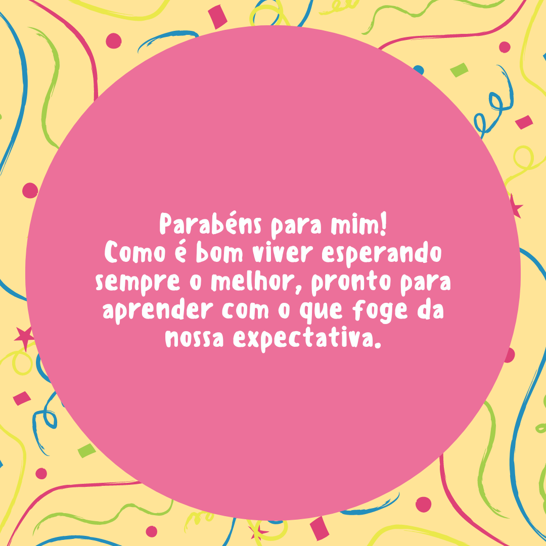 Parabéns para mim! Como é bom viver esperando sempre o melhor, pronto para aprender com o que foge da nossa expectativa.