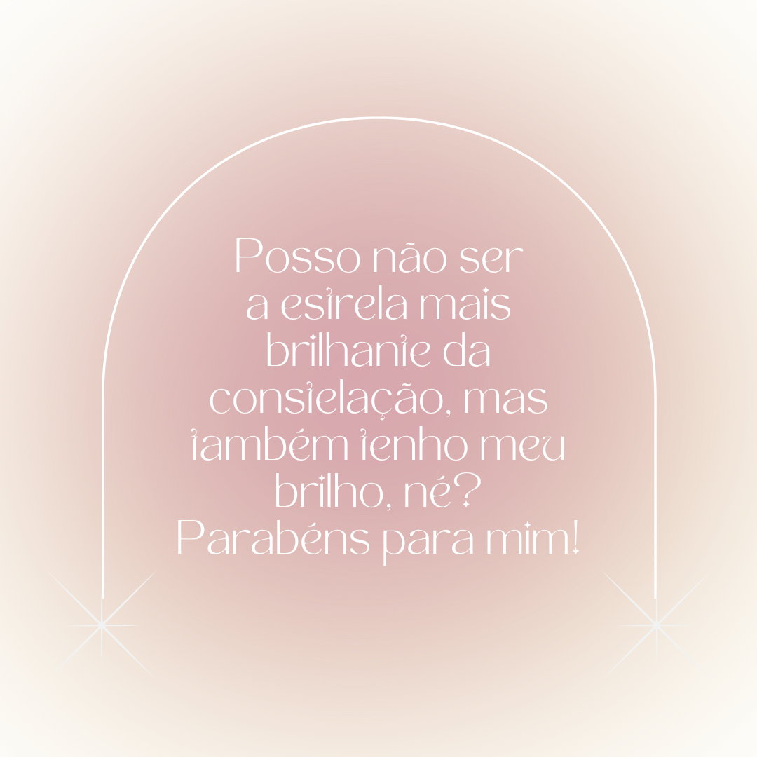 Posso não ser a estrela mais brilhante da constelação, mas também tenho meu brilho, né? Parabéns para mim!