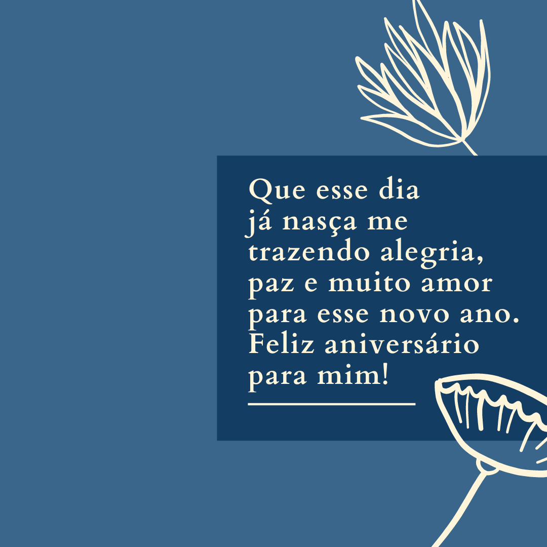 Que esse dia já nasça me trazendo alegria, paz e muito amor para esse novo ano. Feliz aniversário para mim!