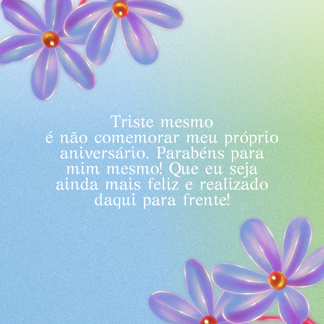 Triste mesmo é não comemorar meu próprio aniversário. Parabéns para mim mesmo! Que eu seja ainda mais feliz e realizado daqui para frente!