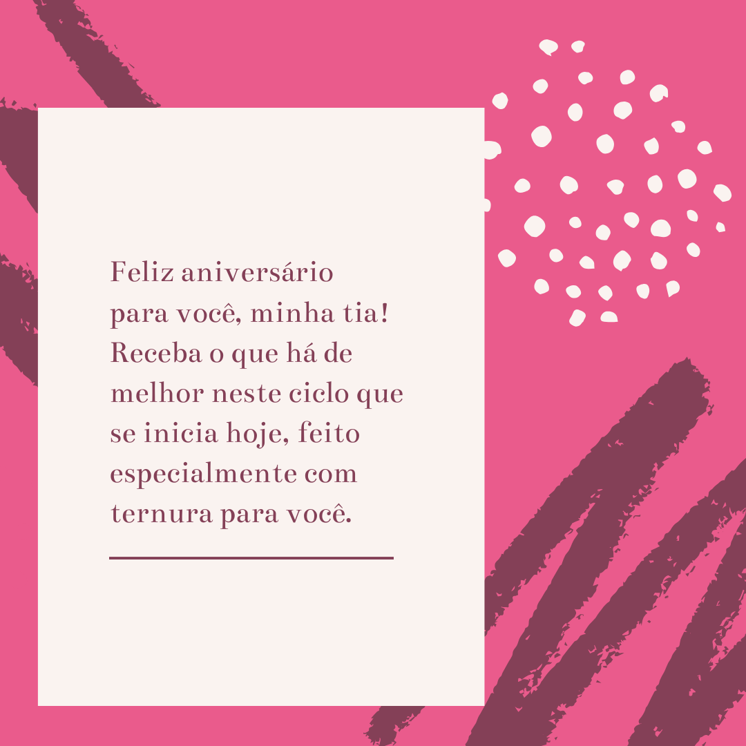 Feliz aniversário para você, minha tia! Receba o que há de melhor neste ciclo que se inicia hoje, feito especialmente com ternura para você.