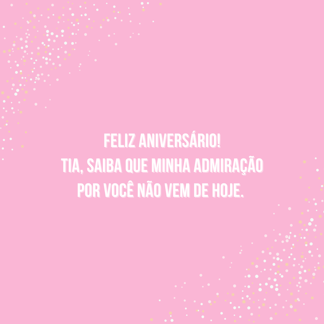 Feliz aniversário! Tia, saiba que minha admiração por você não vem de hoje. Desde pequena sonho em ser como você: linda, gentil e forte. Você é o meu modelo do que é ser incrível!