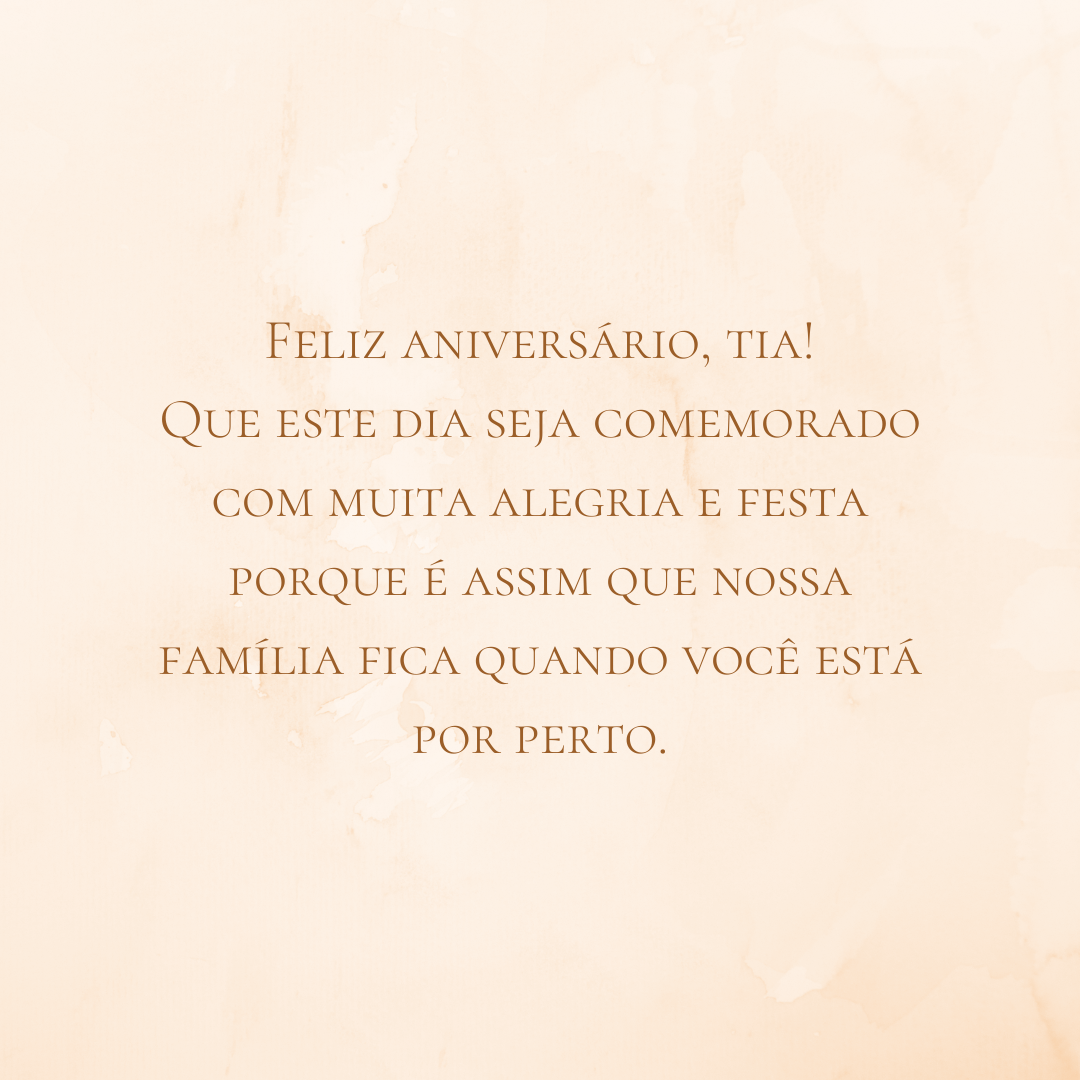 Feliz aniversário, tia! Que este dia seja comemorado com muita alegria e festa porque é assim que nossa família fica quando você está por perto. Desejo a você tudo de melhor que o mundo tem a presentear! 