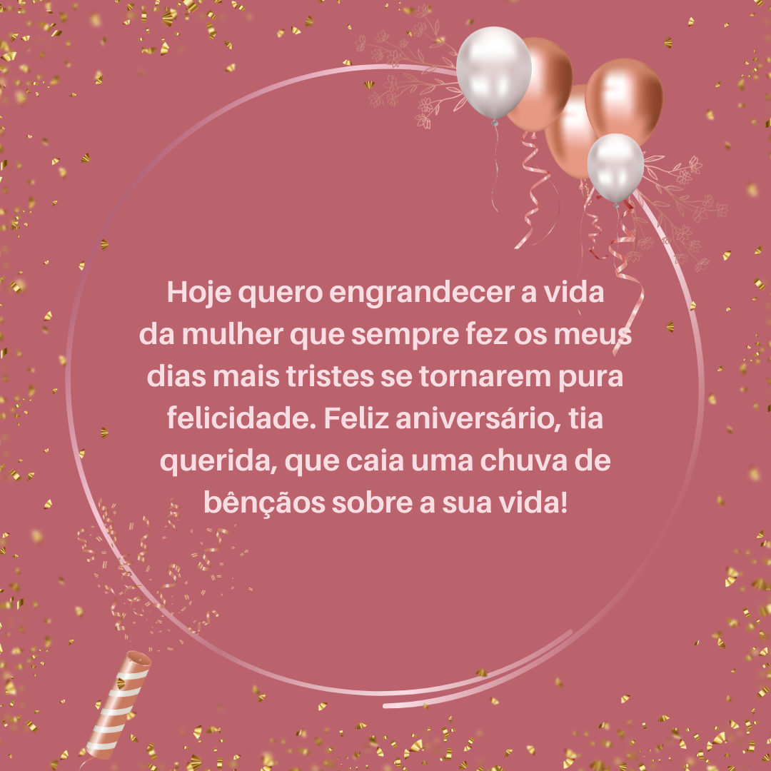 Hoje quero engrandecer a vida da mulher que sempre fez os meus dias mais tristes se tornarem pura felicidade. Feliz aniversário, tia querida, que caia uma chuva de bênçãos sobre a sua vida!