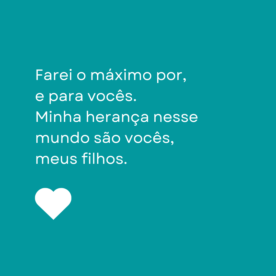 Farei o máximo por, e para vocês. Minha herança nesse mundo são vocês, meus filhos.