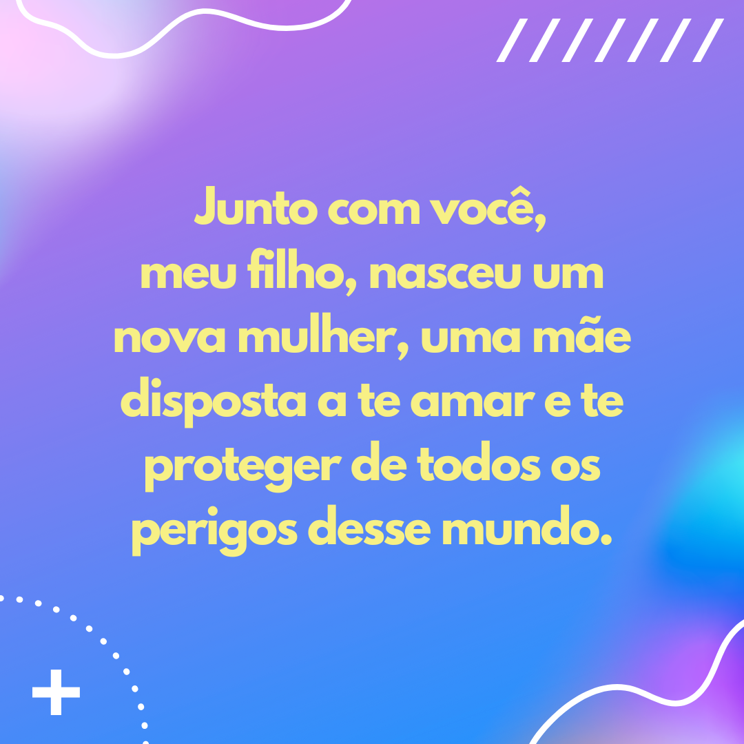 Junto com você, meu filho, nasceu um nova mulher, uma mãe disposta a te amar e te proteger de todos os perigos desse mundo.