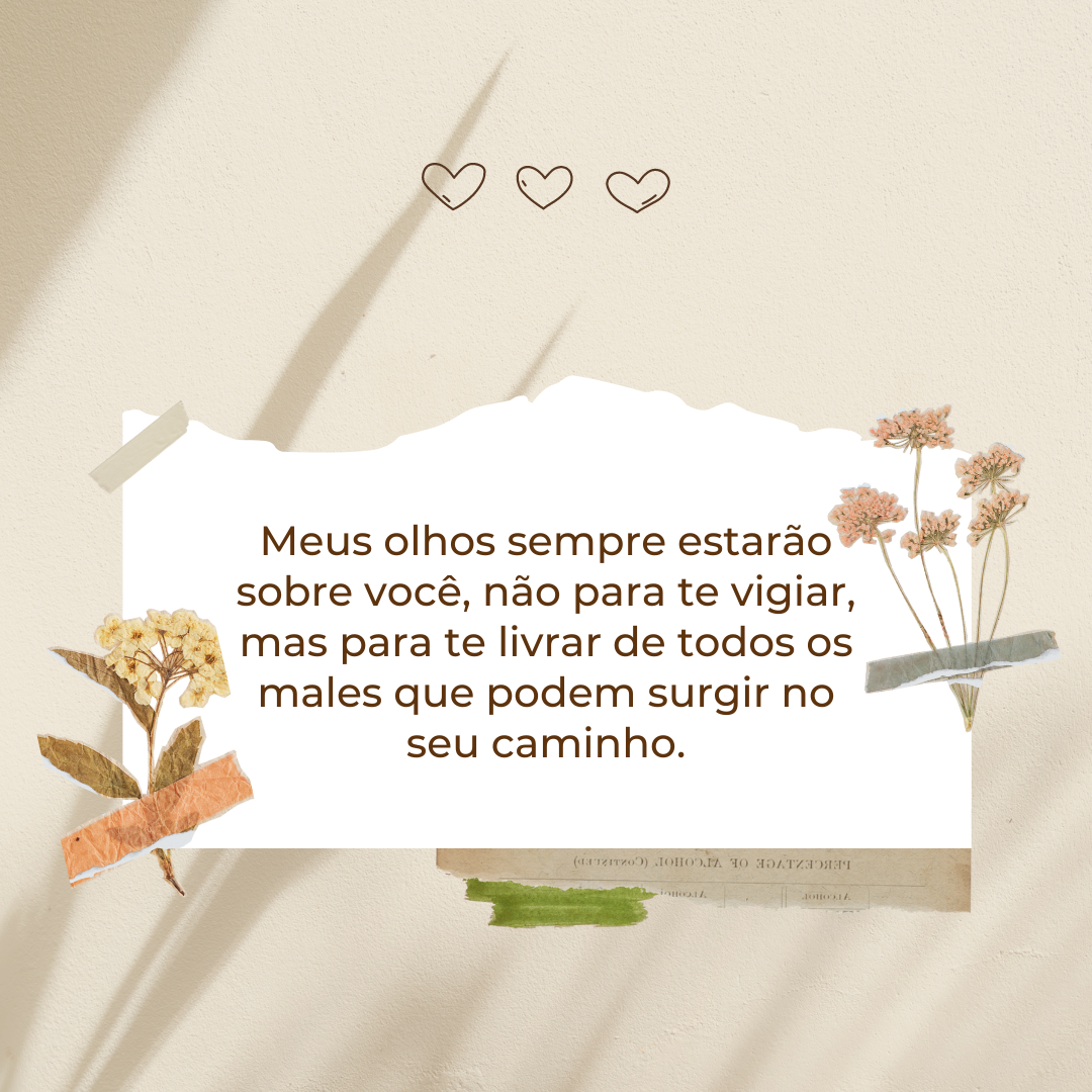 Meus olhos sempre estarão sobre você, não para te vigiar, mas para te livrar de todos os males que podem surgir no seu caminho.