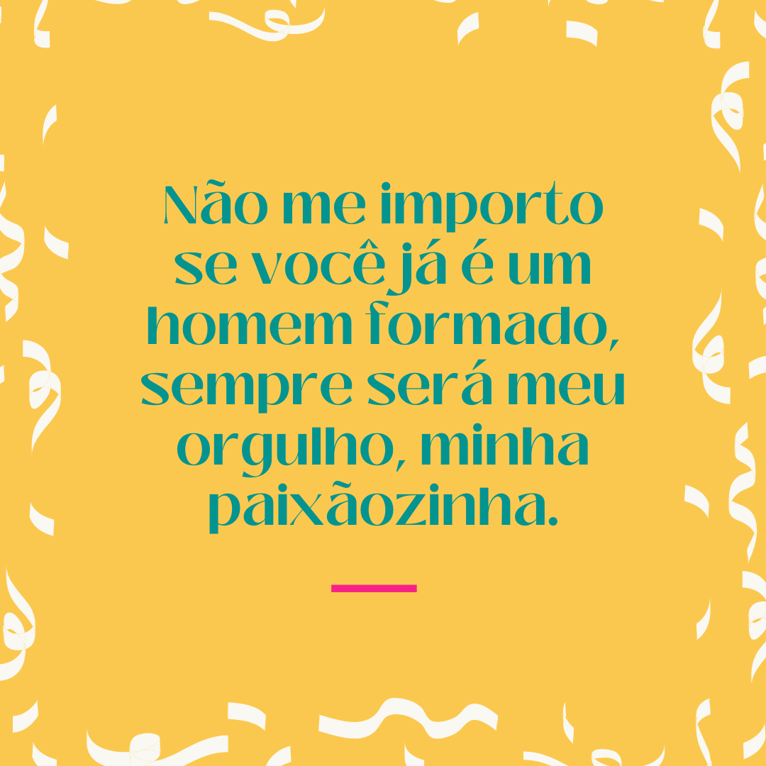 Não me importo se você já é um homem formado, sempre será meu orgulho, minha paixãozinha.