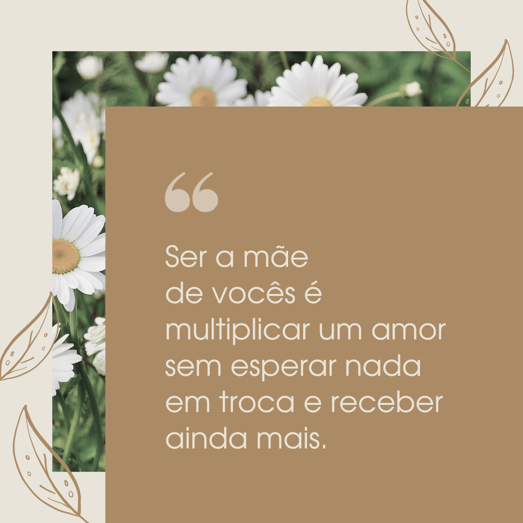 Ser a mãe de vocês é multiplicar um amor sem esperar nada em troca e receber ainda mais.