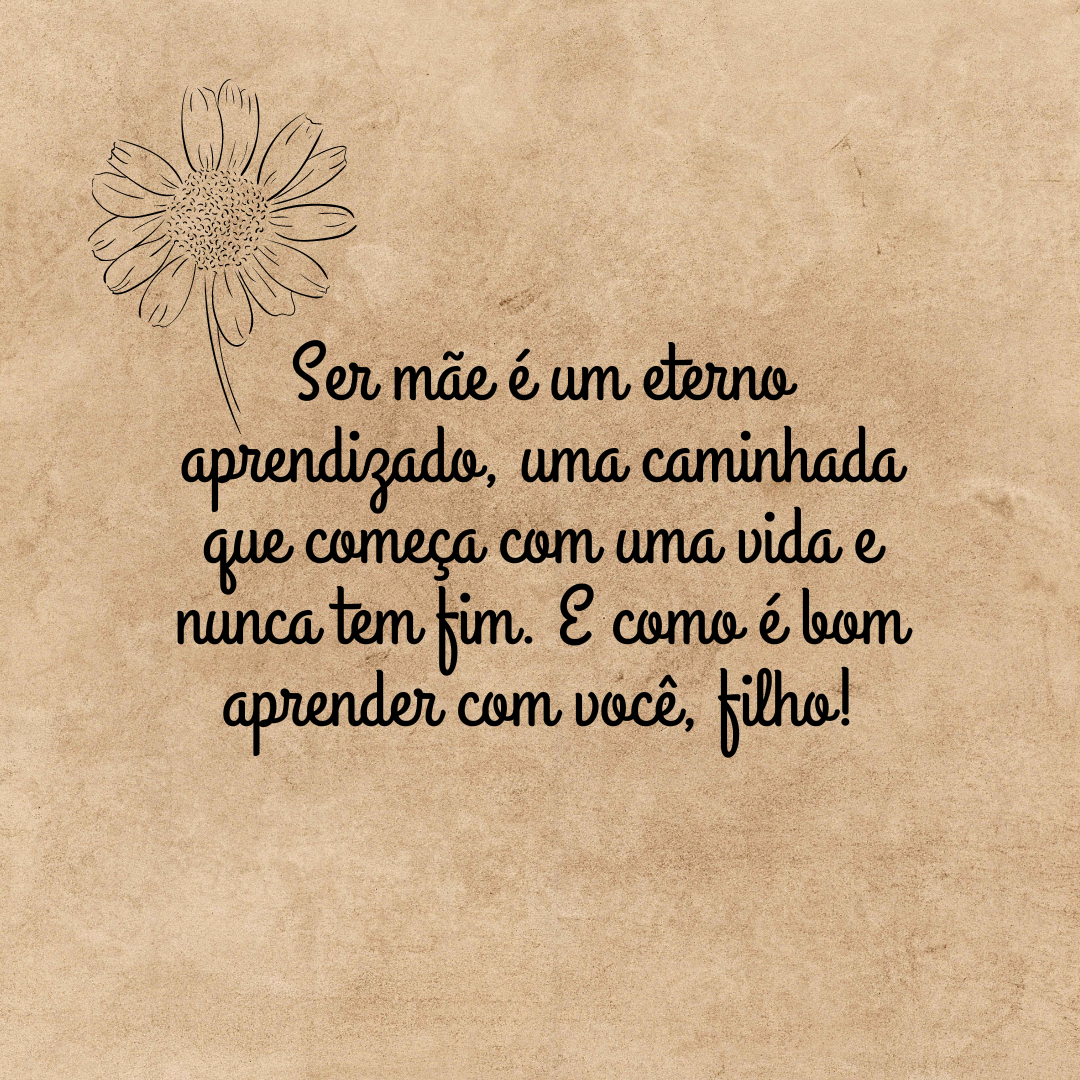 Ser mãe é um eterno aprendizado, uma caminhada que começa com uma vida e nunca tem fim. E como é bom aprender com você, filho!