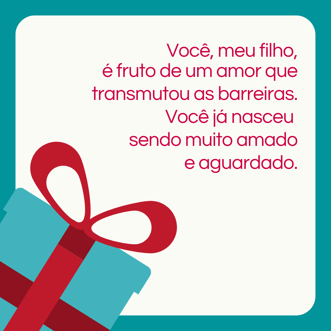 Você, meu filho, é fruto de um amor que transmutou as barreiras. Você já nasceu sendo muito amado e aguardado.