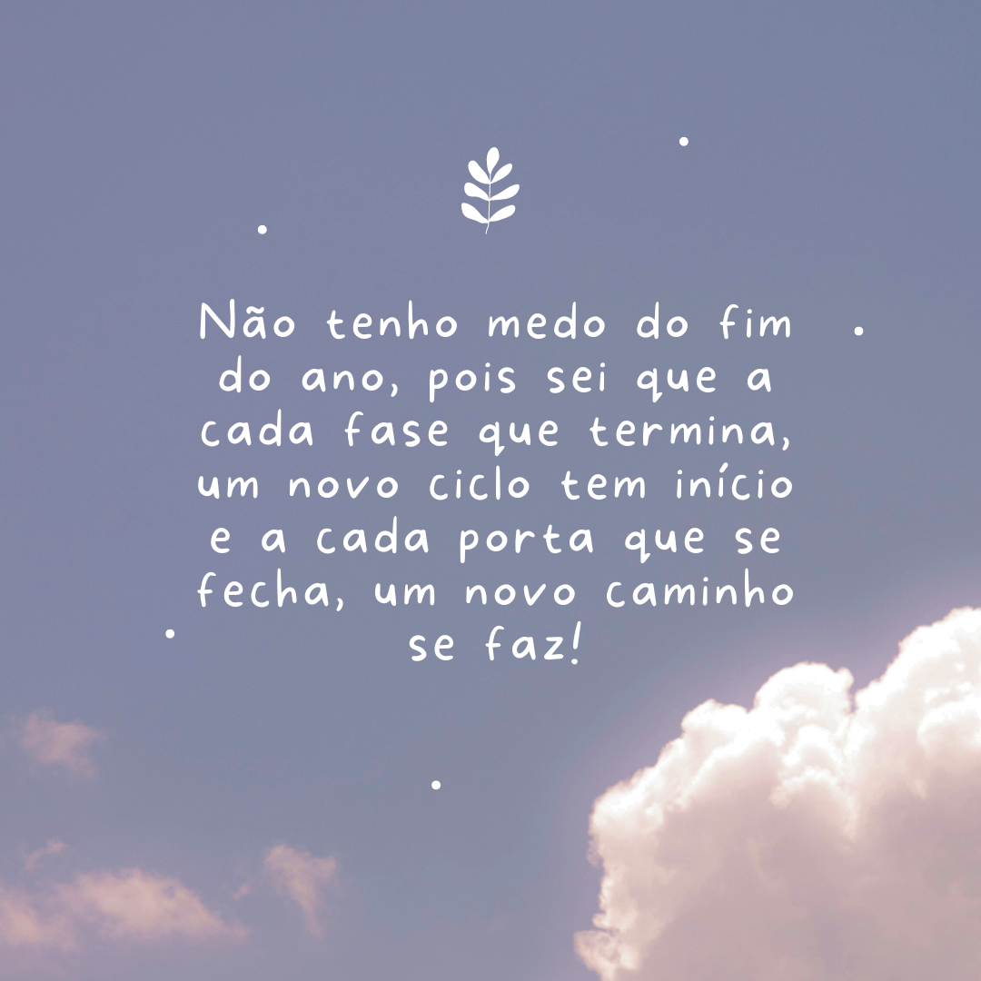 Não tenho medo do fim do ano, pois sei que a cada fase que termina, um novo ciclo tem início e a cada porta que se fecha, um novo caminho se faz!