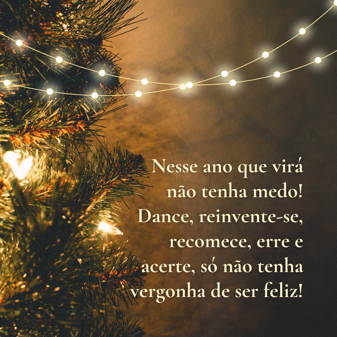 Nesse ano que virá não tenha medo! Dance, reinvente-se, recomece, erre e acerte, só não tenha vergonha de ser feliz!