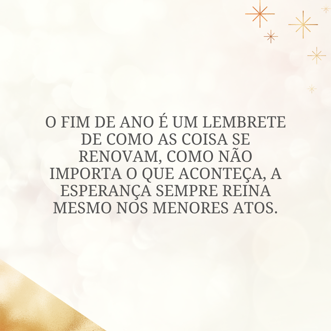 O fim de ano é um lembrete de como as coisa se renovam, como não importa o que aconteça, a esperança sempre reina mesmo nos menores atos.