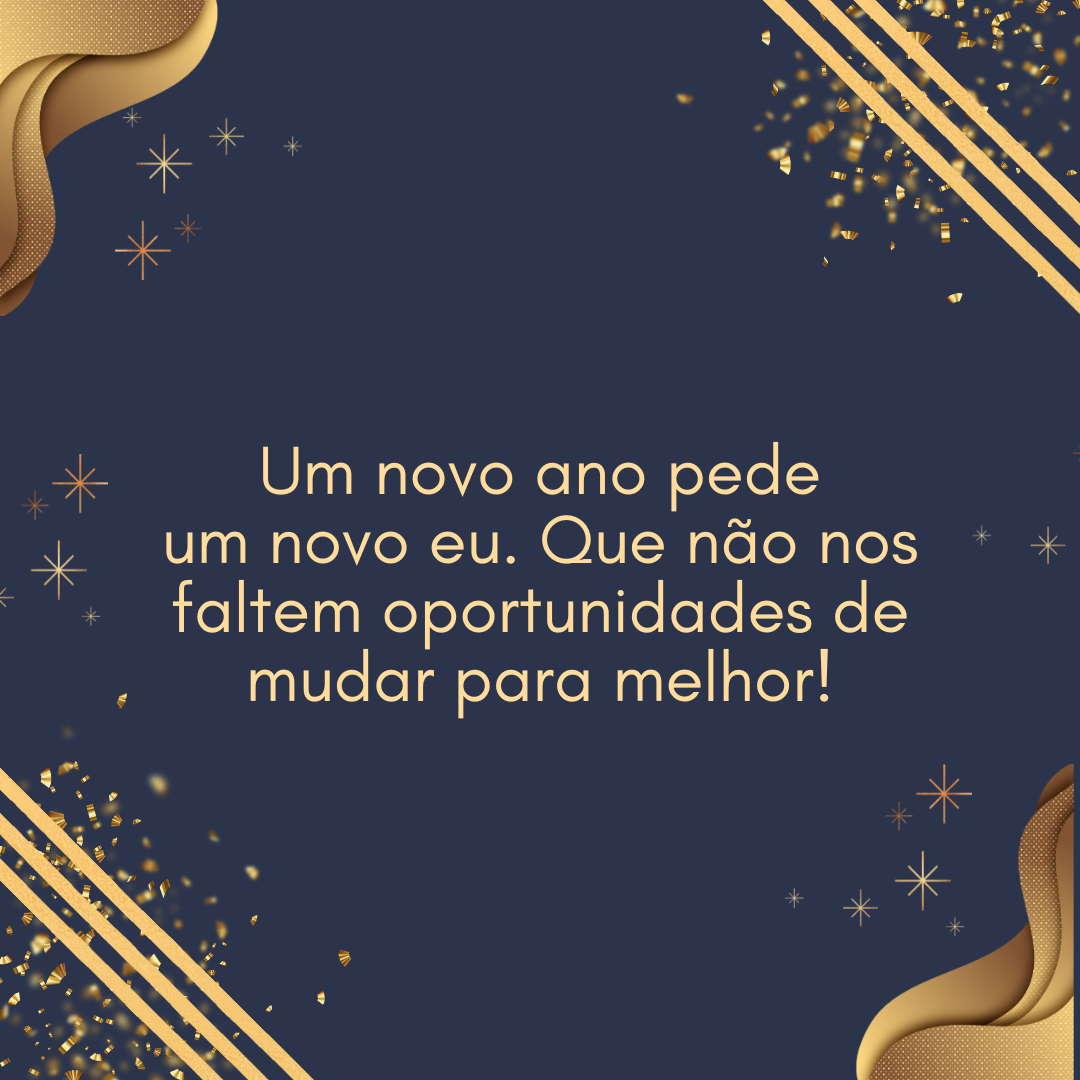 Um novo ano pede um novo eu. Que não nos faltem oportunidades de mudar para melhor!