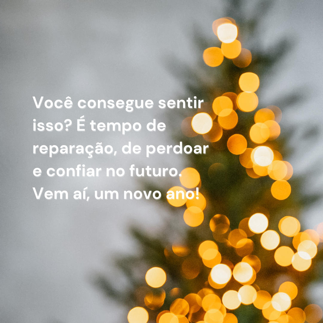 Você consegue sentir isso? É tempo de reparação, de perdoar e confiar no futuro. Vem aí, um novo ano!