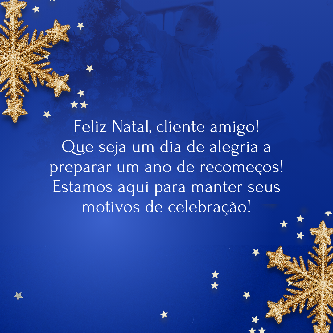 Feliz Natal, cliente amigo! Que seja um dia de alegria a preparar um ano de recomeços! Estamos aqui para manter seus motivos de celebração!