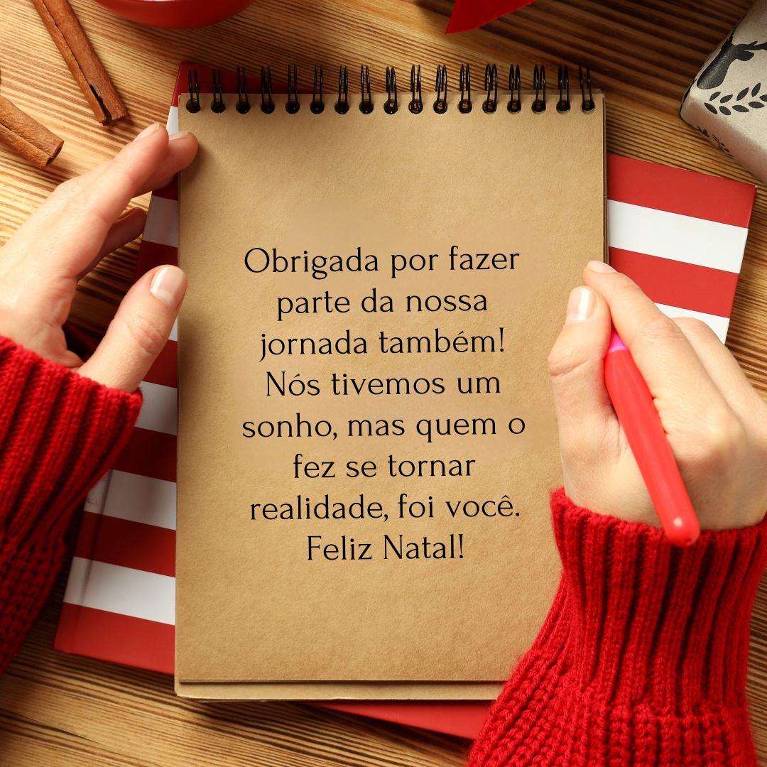 Obrigada por fazer parte da nossa jornada também! Nós tivemos um sonho, mas quem o fez se tornar realidade, foi você. Feliz Natal!