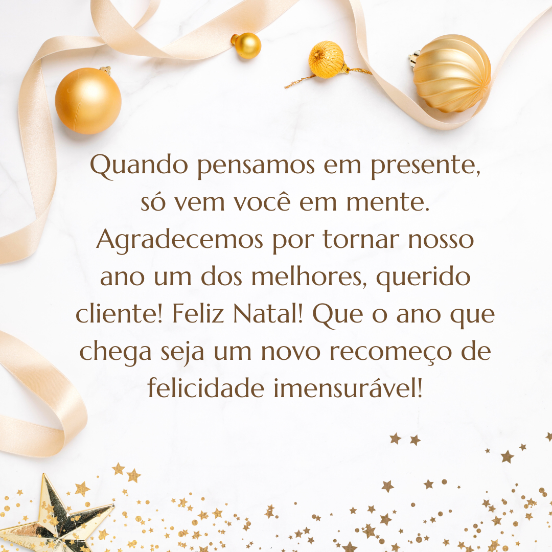 Quando pensamos em presente, só vem você em mente. Agradecemos por tornar nosso ano um dos melhores, querido cliente! Feliz Natal! Que o ano que chega seja um novo recomeço de felicidade imensurável!