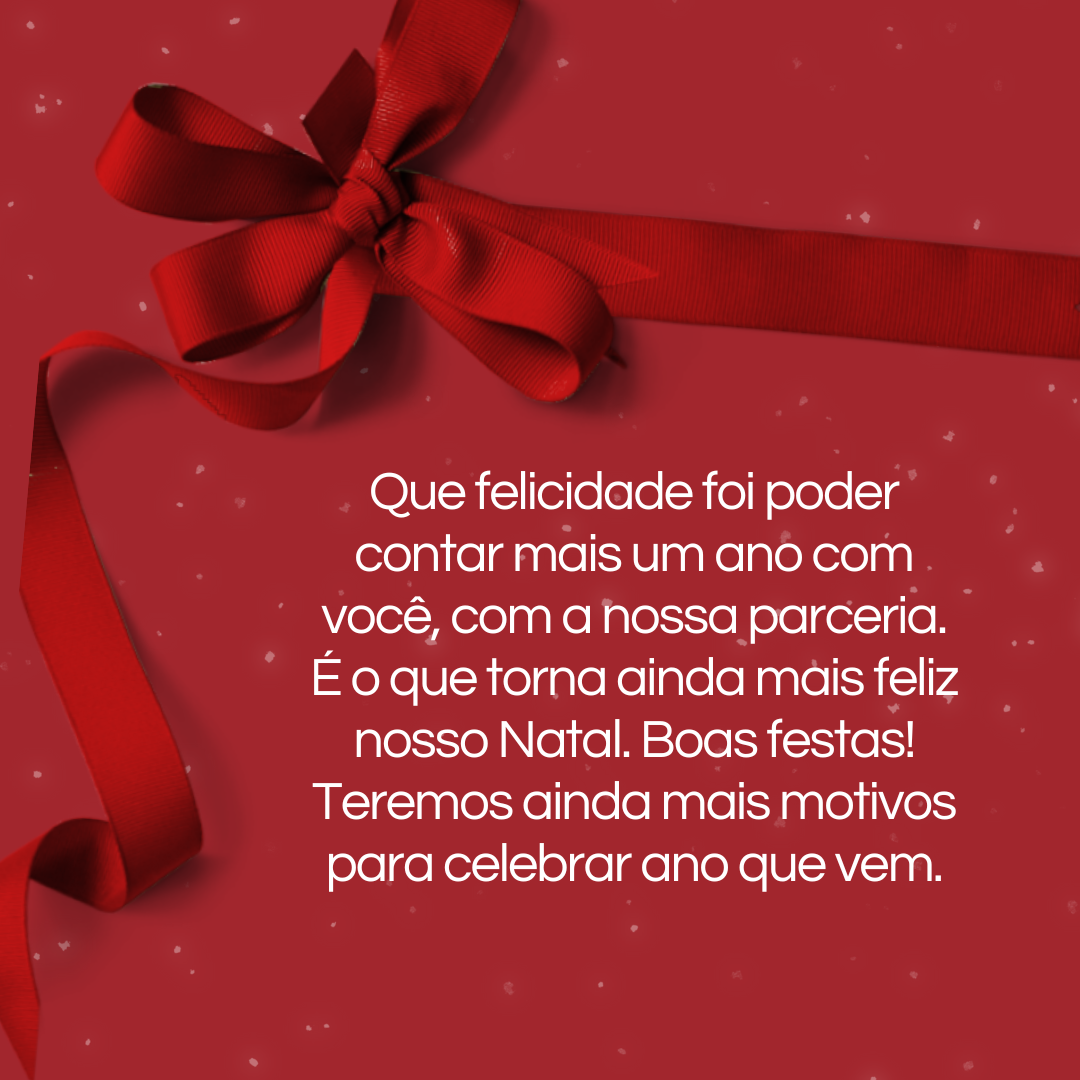 Que felicidade foi poder contar mais um ano com você, com a nossa parceria. É o que torna ainda mais feliz nosso Natal. Boas festas! Teremos ainda mais motivos para celebrar ano que vem.